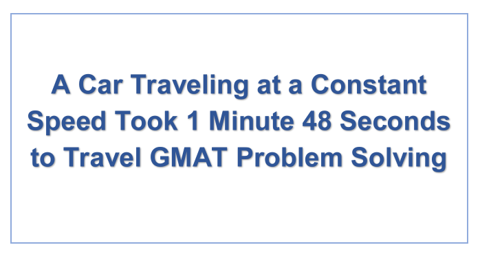 A Car Traveling at a Constant Speed Took 1 Minute 48 Seconds to Travel GMAT Problem Solving